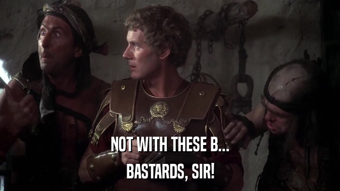 NOT WITH THESE B... BASTARDS, SIR! 