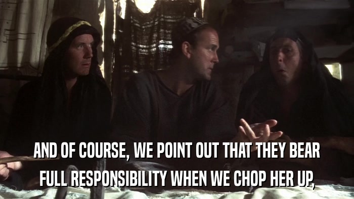 AND OF COURSE, WE POINT OUT THAT THEY BEAR FULL RESPONSIBILITY WHEN WE CHOP HER UP, 