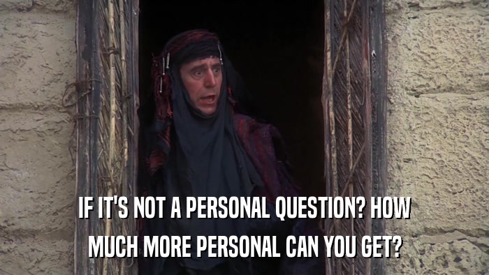 IF IT'S NOT A PERSONAL QUESTION? HOW MUCH MORE PERSONAL CAN YOU GET? 