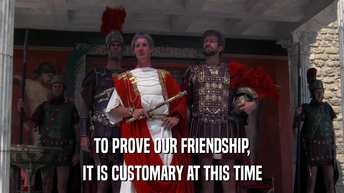 TO PROVE OUR FRIENDSHIP, IT IS CUSTOMARY AT THIS TIME 