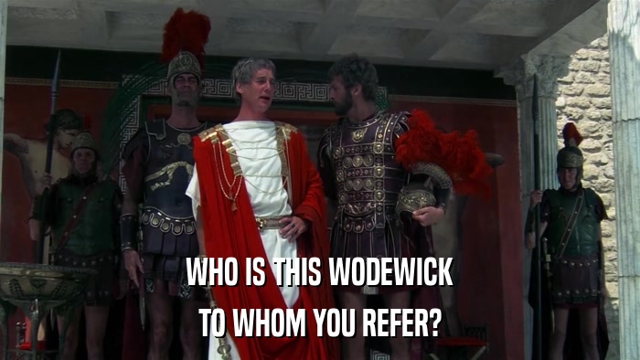 WHO IS THIS WODEWICK TO WHOM YOU REFER? 