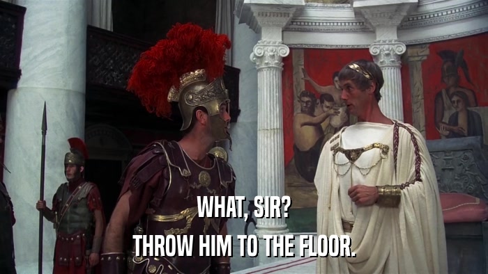 WHAT, SIR? THROW HIM TO THE FLOOR. 