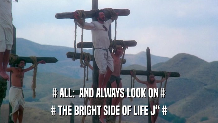 # ALL:  AND ALWAYS LOOK ON # # THE BRIGHT SIDE OF LIFE J # 
