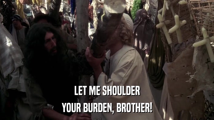 LET ME SHOULDER YOUR BURDEN, BROTHER! 