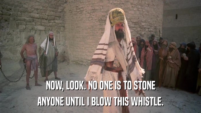 NOW, LOOK. NO ONE IS TO STONE ANYONE UNTIL I BLOW THIS WHISTLE. 