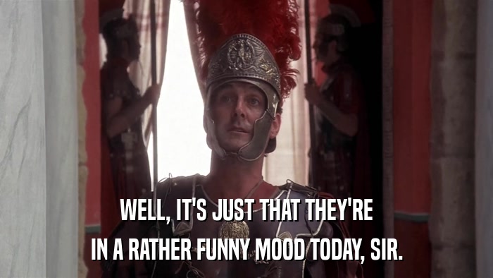 WELL, IT'S JUST THAT THEY'RE IN A RATHER FUNNY MOOD TODAY, SIR. 