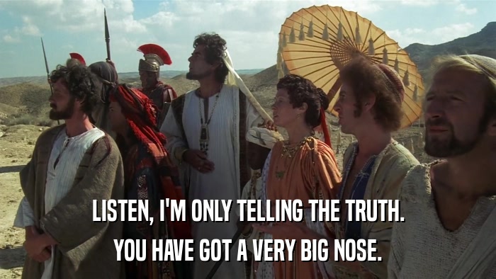 LISTEN, I'M ONLY TELLING THE TRUTH. YOU HAVE GOT A VERY BIG NOSE. 