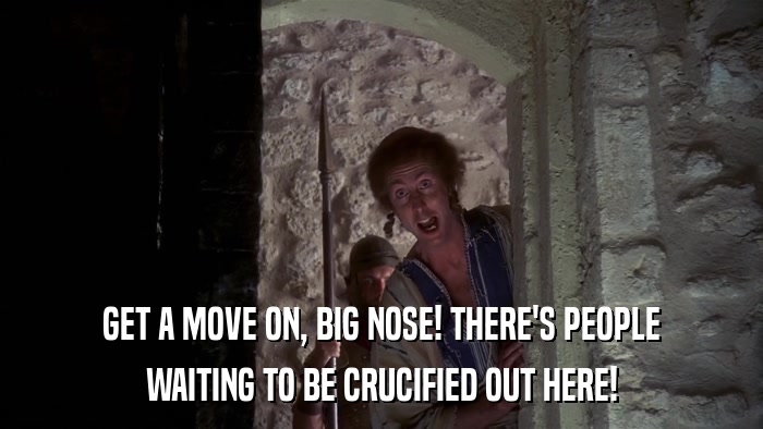 GET A MOVE ON, BIG NOSE! THERE'S PEOPLE WAITING TO BE CRUCIFIED OUT HERE! 