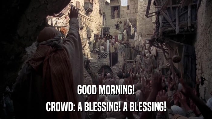 GOOD MORNING! CROWD: A BLESSING! A BLESSING! 