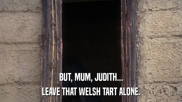 BUT, MUM, JUDITH... LEAVE THAT WELSH TART ALONE. 