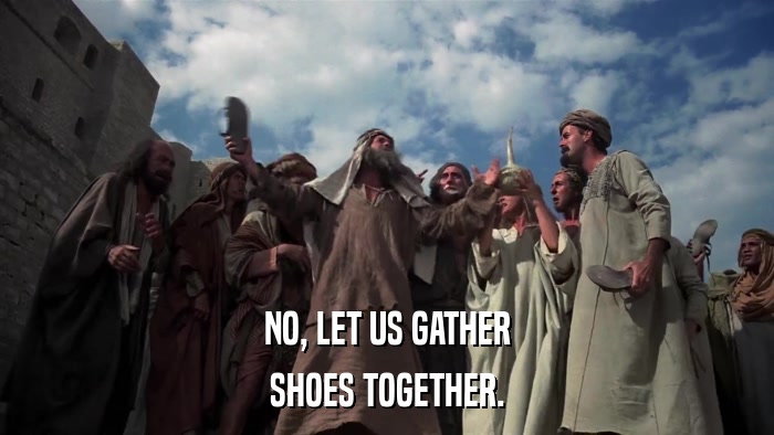 NO, LET US GATHER SHOES TOGETHER. 