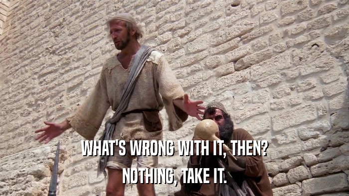 WHAT'S WRONG WITH IT, THEN? NOTHING, TAKE IT. 