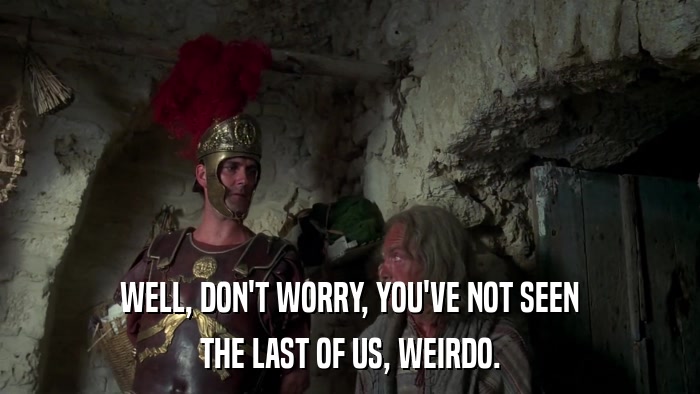 WELL, DON'T WORRY, YOU'VE NOT SEEN THE LAST OF US, WEIRDO. 