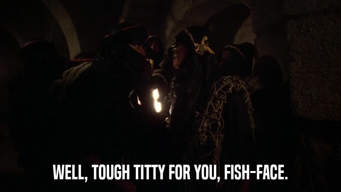 WELL, TOUGH TITTY FOR YOU, FISH-FACE.  