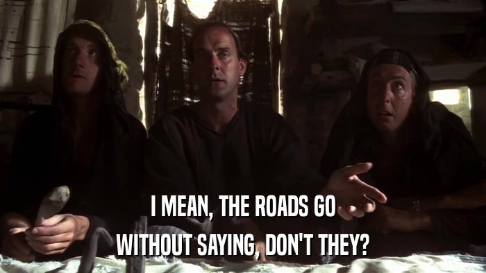 I MEAN, THE ROADS GO WITHOUT SAYING, DON'T THEY? 