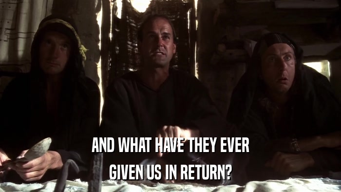 AND WHAT HAVE THEY EVER GIVEN US IN RETURN? 