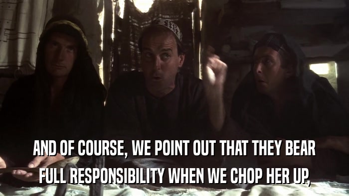 AND OF COURSE, WE POINT OUT THAT THEY BEAR FULL RESPONSIBILITY WHEN WE CHOP HER UP, 
