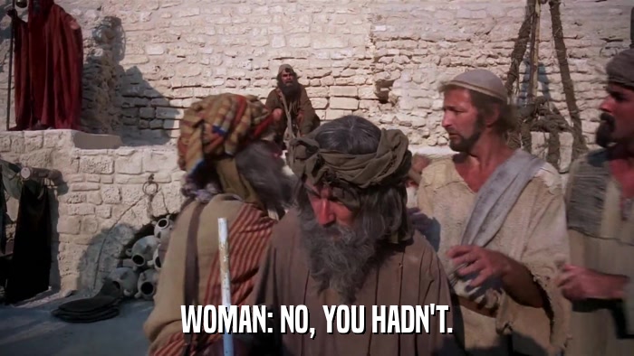 WOMAN: NO, YOU HADN'T.  