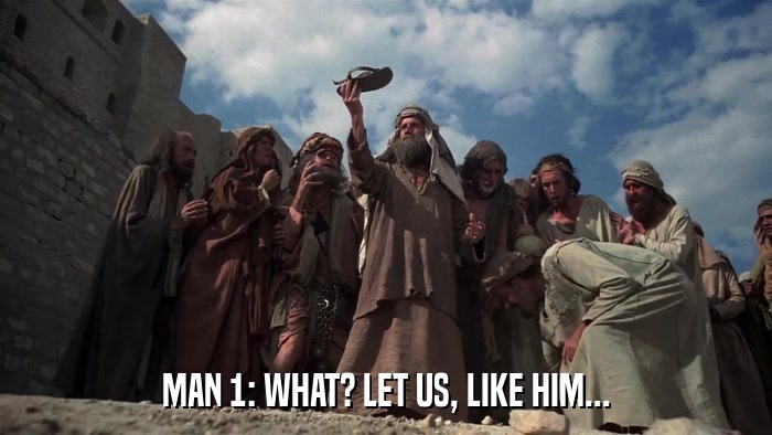 MAN 1: WHAT? LET US, LIKE HIM...  