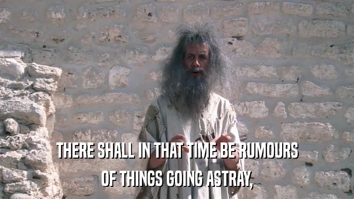 THERE SHALL IN THAT TIME BE RUMOURS OF THINGS GOING ASTRAY, 