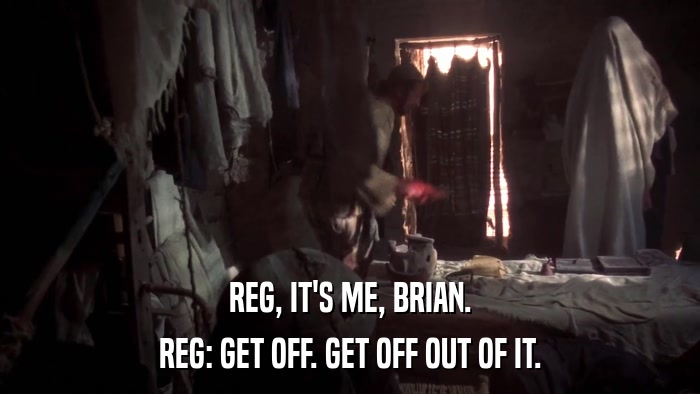 REG, IT'S ME, BRIAN. REG: GET OFF. GET OFF OUT OF IT. 