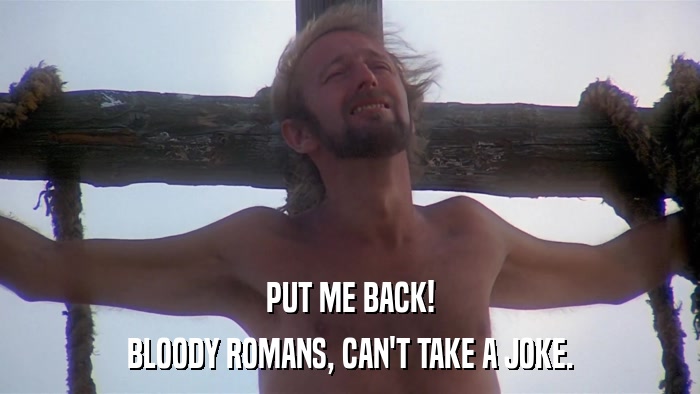 PUT ME BACK! BLOODY ROMANS, CAN'T TAKE A JOKE. 
