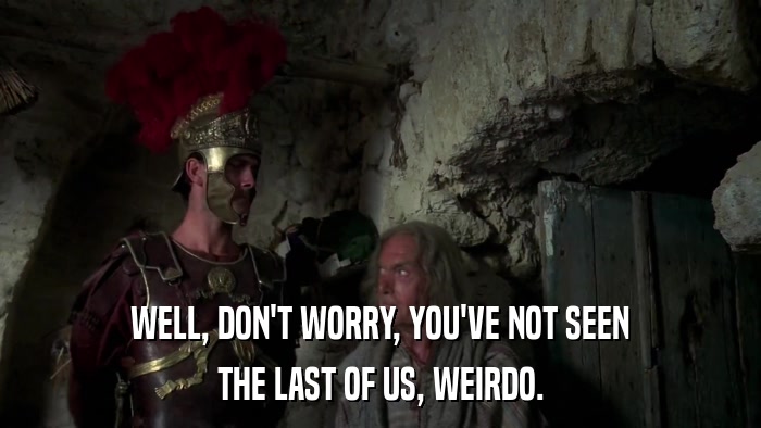 WELL, DON'T WORRY, YOU'VE NOT SEEN THE LAST OF US, WEIRDO. 
