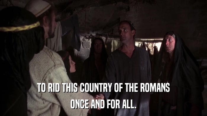 TO RID THIS COUNTRY OF THE ROMANS ONCE AND FOR ALL. 