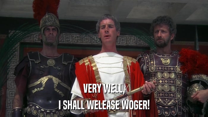 VERY WELL, I SHALL WELEASE WOGER! 