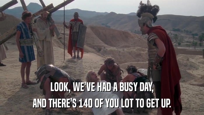 LOOK, WE'VE HAD A BUSY DAY, AND THERE'S 140 OF YOU LOT TO GET UP. 