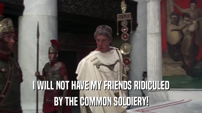 I WILL NOT HAVE MY FRIENDS RIDICULED BY THE COMMON SOLDIERY! 