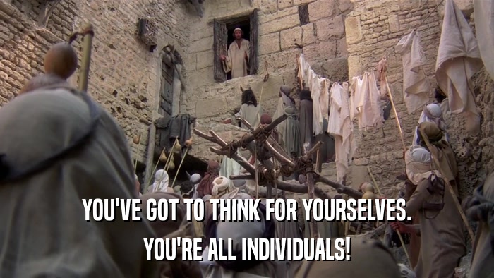 YOU'VE GOT TO THINK FOR YOURSELVES. YOU'RE ALL INDIVIDUALS! 