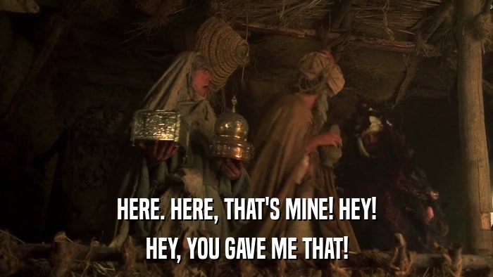 HERE. HERE, THAT'S MINE! HEY! HEY, YOU GAVE ME THAT! 