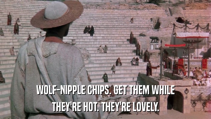 WOLF-NIPPLE CHIPS. GET THEM WHILE THEY'RE HOT. THEY'RE LOVELY. 