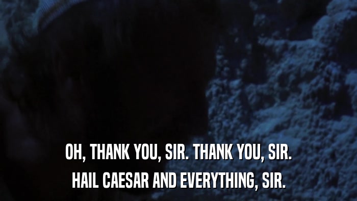 OH, THANK YOU, SIR. THANK YOU, SIR. HAIL CAESAR AND EVERYTHING, SIR. 