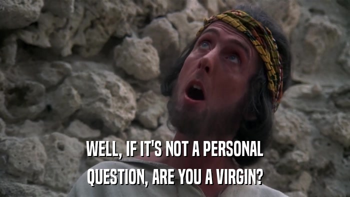 WELL, IF IT'S NOT A PERSONAL QUESTION, ARE YOU A VIRGIN? 