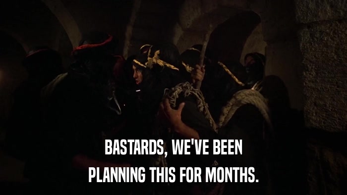 BASTARDS, WE'VE BEEN PLANNING THIS FOR MONTHS. 