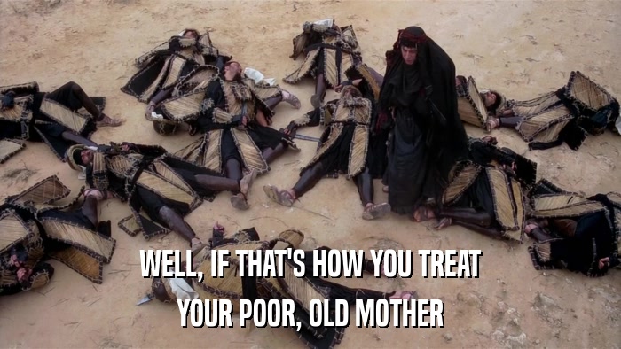 WELL, IF THAT'S HOW YOU TREAT YOUR POOR, OLD MOTHER 