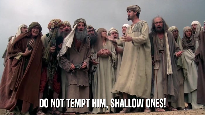 DO NOT TEMPT HIM, SHALLOW ONES!  