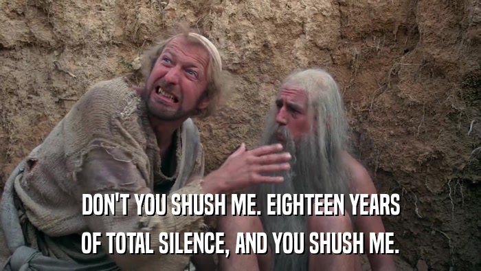 DON'T YOU SHUSH ME. EIGHTEEN YEARS OF TOTAL SILENCE, AND YOU SHUSH ME. 