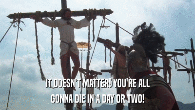 IT DOESN'T MATTER! YOU'RE ALL GONNA DIE IN A DAY OR TWO! 