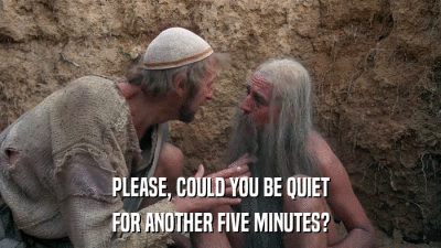 PLEASE, COULD YOU BE QUIET FOR ANOTHER FIVE MINUTES? 
