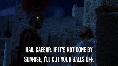 HAIL CAESAR. IF IT'S NOT DONE BY SUNRISE, I'LL CUT YOUR BALLS OFF. 
