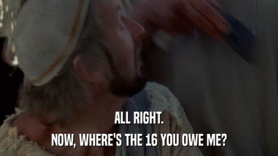 ALL RIGHT. NOW, WHERE'S THE 16 YOU OWE ME? 