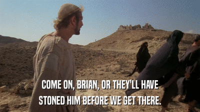 COME ON, BRIAN, OR THEY'LL HAVE STONED HIM BEFORE WE GET THERE. 