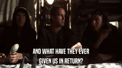 AND WHAT HAVE THEY EVER GIVEN US IN RETURN? 