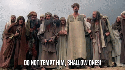 DO NOT TEMPT HIM, SHALLOW ONES!  