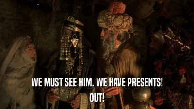 WE MUST SEE HIM. WE HAVE PRESENTS! OUT! 