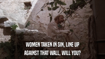 WOMEN TAKEN IN SIN, LINE UP AGAINST THAT WALL, WILL YOU? 