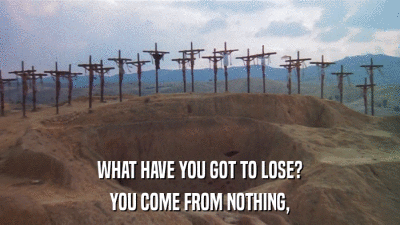 WHAT HAVE YOU GOT TO LOSE? YOU COME FROM NOTHING, 